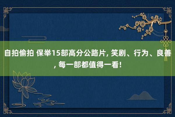 自拍偷拍 保举15部高分公路片， 笑剧、行为、良善， 每一部都值得一看!