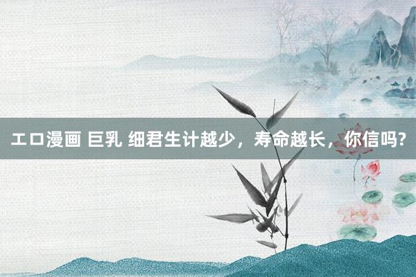 エロ漫画 巨乳 细君生计越少，寿命越长，你信吗?