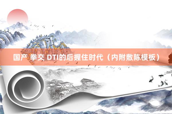 国产 拳交 DTI的后握住时代（内附敷陈模板）
