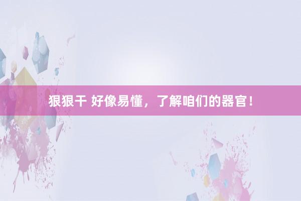 狠狠干 好像易懂，了解咱们的器官！
