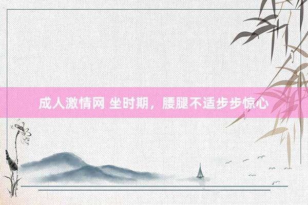 成人激情网 坐时期，腰腿不适步步惊心