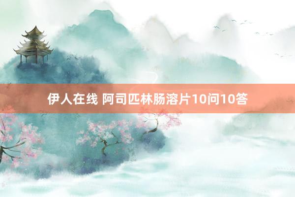 伊人在线 阿司匹林肠溶片10问10答