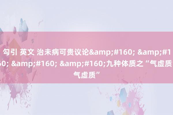 勾引 英文 治未病可贵议论&#160; &#160; &#160; &#160;九种体质之“气虚质”