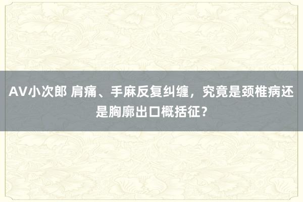 AV小次郎 肩痛、手麻反复纠缠，究竟是颈椎病还是胸廓出口概括征？
