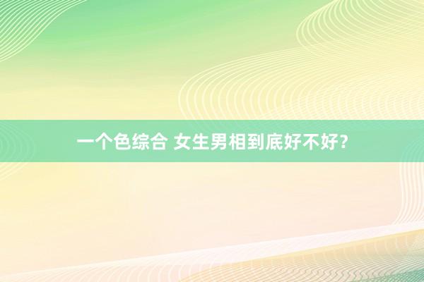 一个色综合 女生男相到底好不好？