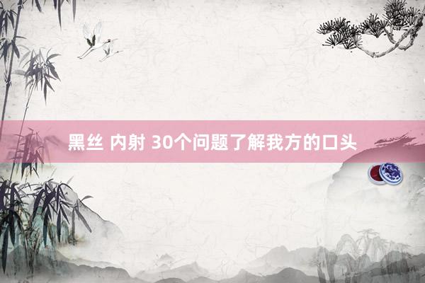 黑丝 内射 30个问题了解我方的口头