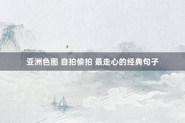 亚洲色图 自拍偷拍 最走心的经典句子