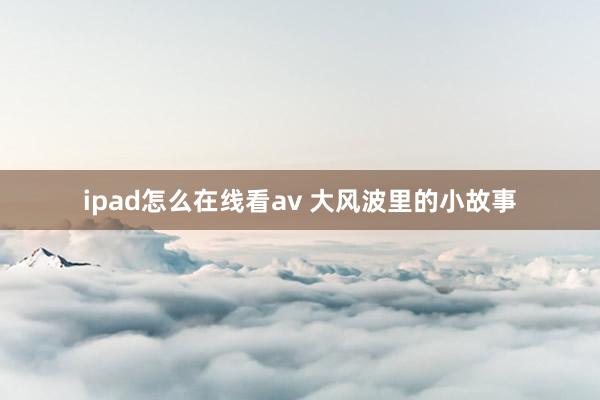 ipad怎么在线看av 大风波里的小故事
