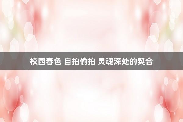校园春色 自拍偷拍 灵魂深处的契合