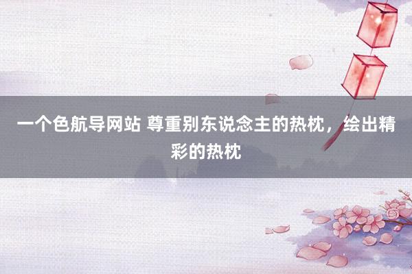 一个色航导网站 尊重别东说念主的热枕，绘出精彩的热枕