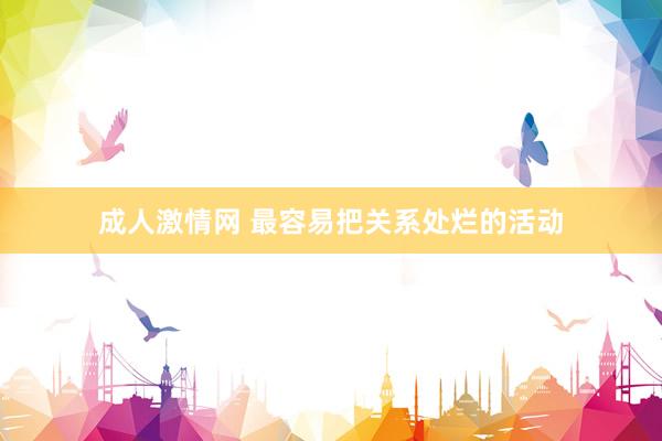 成人激情网 最容易把关系处烂的活动
