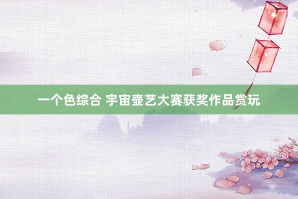 一个色综合 宇宙壶艺大赛获奖作品赏玩