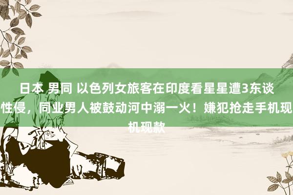 日本 男同 以色列女旅客在印度看星星遭3东谈主性侵，同业男人被鼓动河中溺一火！嫌犯抢走手机现款