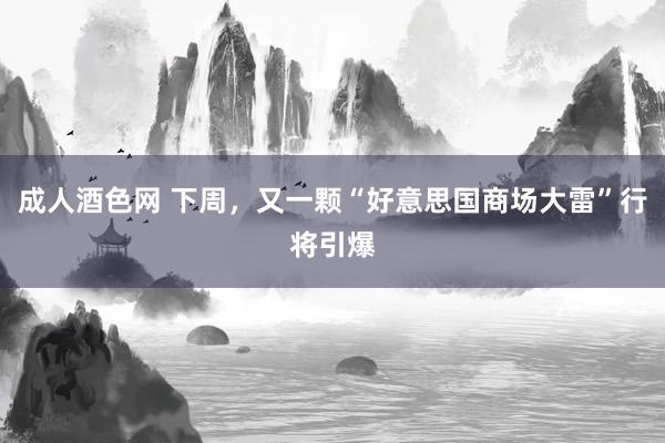 成人酒色网 下周，又一颗“好意思国商场大雷”行将引爆