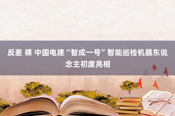 反差 裸 中国电建“智成一号”智能巡检机器东说念主初度亮相