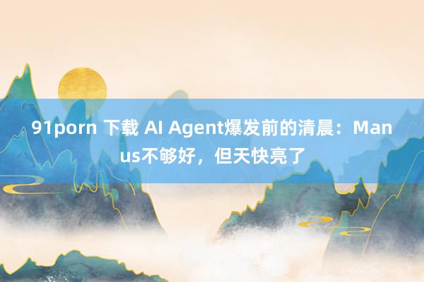 91porn 下载 AI Agent爆发前的清晨：Manus不够好，但天快亮了